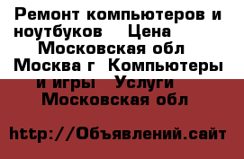 Ремонт компьютеров и ноутбуков. › Цена ­ 300 - Московская обл., Москва г. Компьютеры и игры » Услуги   . Московская обл.